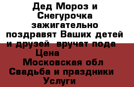  Дед Мороз и Снегурочка зажигательно поздравят Ваших детей и друзей, вручат пода › Цена ­ 3 000 - Московская обл. Свадьба и праздники » Услуги   